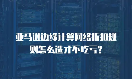 亚马逊边缘计算网络折扣规则怎么选才不吃亏？