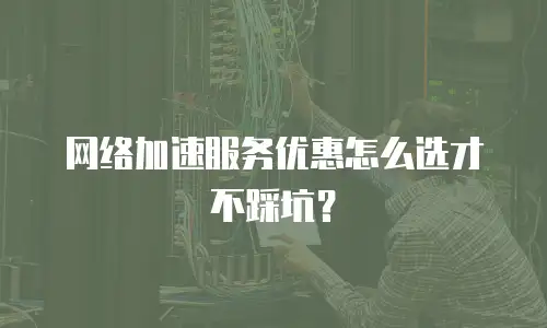 网络加速服务优惠怎么选才不踩坑？