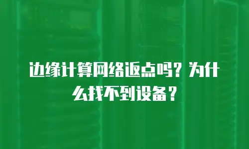 边缘计算网络返点吗？为什么找不到设备？