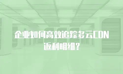 企业如何高效追踪多云CDN返利明细？