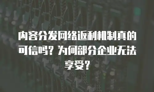 内容分发网络返利机制真的可信吗？为何部分企业无法享受？