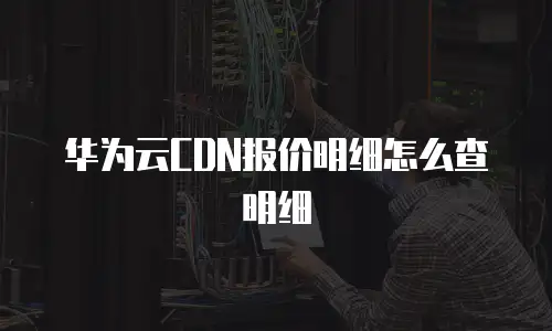 华为云CDN报价明细怎么查明细