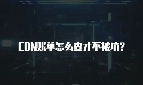CDN账单怎么查才不被坑？