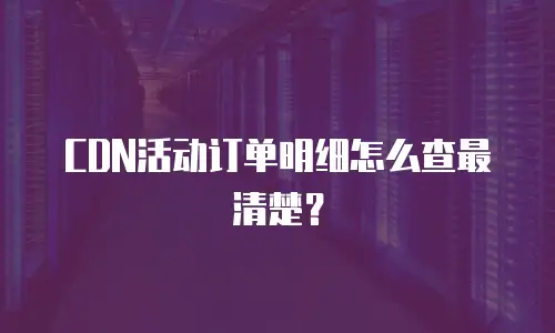 CDN活动订单明细怎么查最清楚？