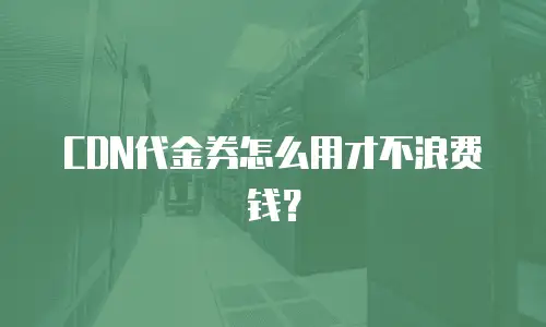 CDN代金券怎么用才不浪费钱？