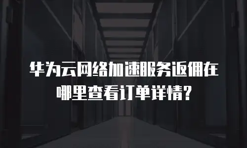 华为云网络加速服务返佣在哪里查看订单详情？