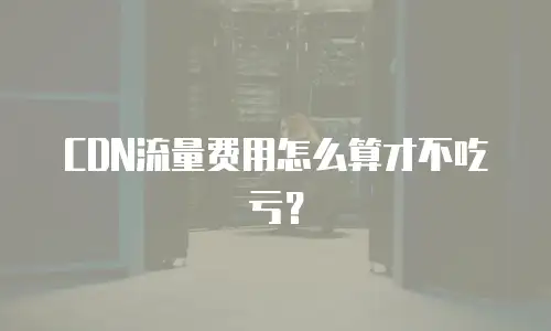 CDN流量费用怎么算才不吃亏？