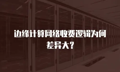 边缘计算网络收费逻辑为何差异大？