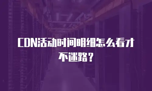 CDN活动时间明细怎么看才不迷路？