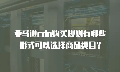 亚马逊cdn购买规则有哪些形式可以选择商品类目？