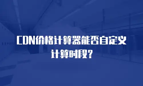 CDN价格计算器能否自定义计算时段？
