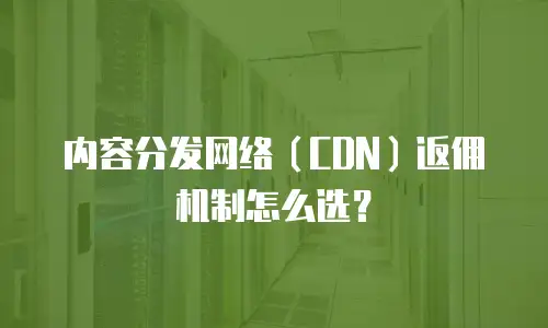 内容分发网络（CDN）返佣机制怎么选？