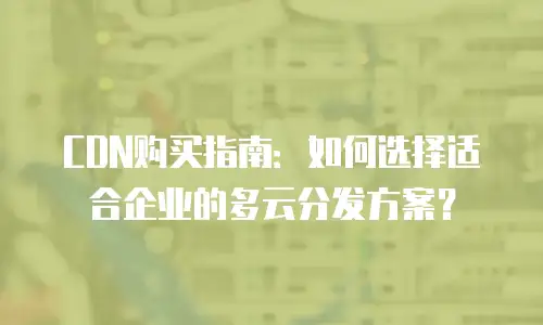 CDN购买指南：如何选择适合企业的多云分发方案？