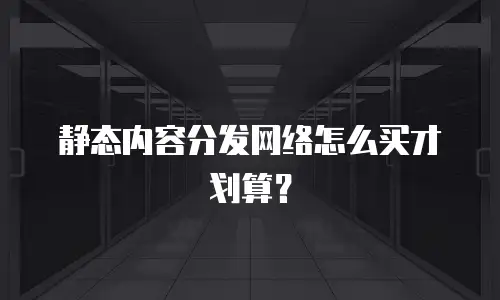 静态内容分发网络怎么买才划算？