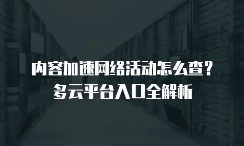 内容加速网络活动怎么查？多云平台入口全解析