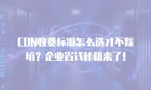 CDN收费标准怎么选才不踩坑？企业省钱秘籍来了！