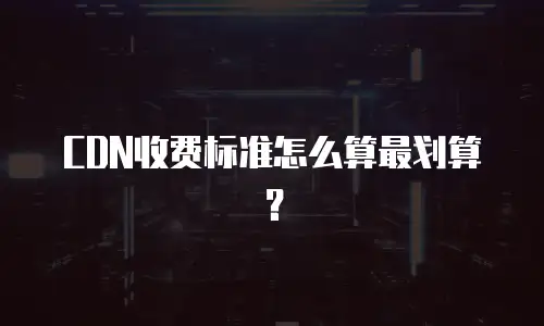 CDN收费标准怎么算最划算？