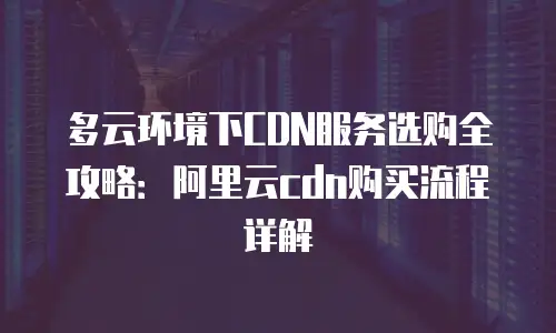 多云环境下CDN服务选购全攻略：阿里云cdn购买流程详解