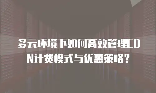 多云环境下如何高效管理CDN计费模式与优惠策略？
