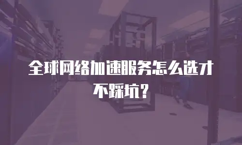全球网络加速服务怎么选才不踩坑？