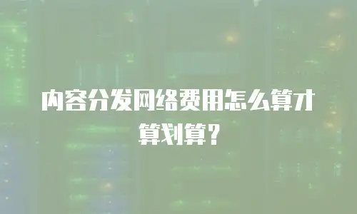 内容分发网络费用怎么算才算划算？