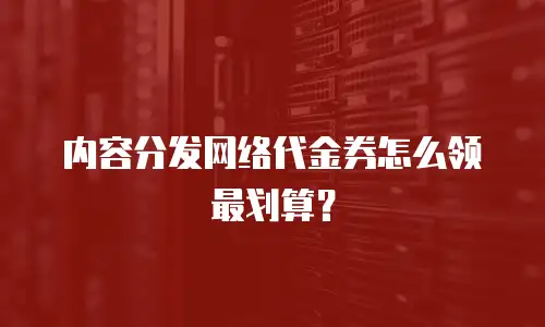 内容分发网络代金券怎么领最划算？