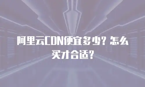 阿里云CDN便宜多少？怎么买才合适？