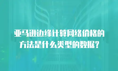 亚马逊边缘计算网络价格的方法是什么类型的数据？