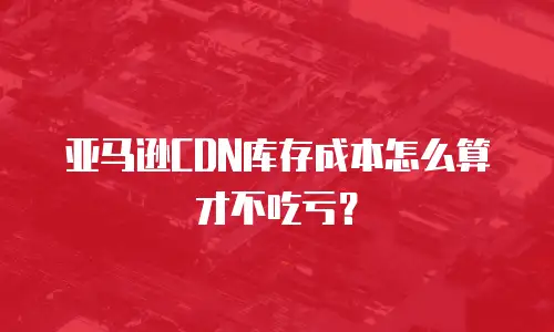 亚马逊CDN库存成本怎么算才不吃亏？