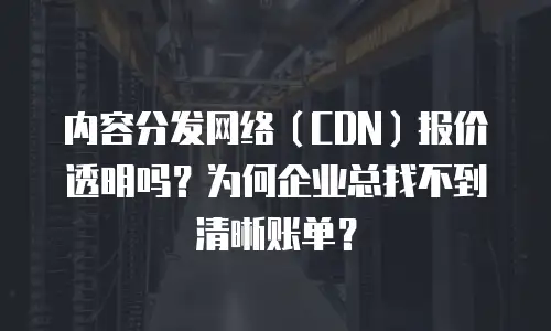内容分发网络（CDN）报价透明吗？为何企业总找不到清晰账单？