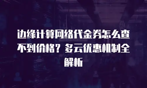 边缘计算网络代金券怎么查不到价格？多云优惠机制全解析