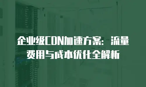 企业级CDN加速方案：流量费用与成本优化全解析