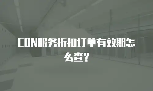 CDN服务折扣订单有效期怎么查？