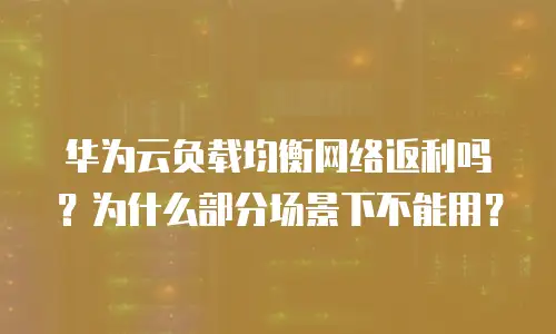 华为云负载均衡网络返利吗？为什么部分场景下不能用？