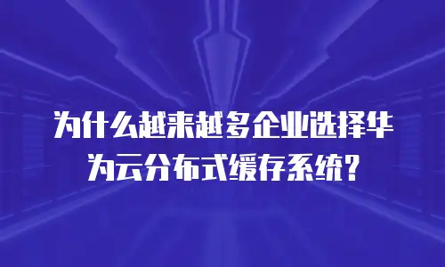 为什么越来越多企业选择华为云分布式缓存系统？
