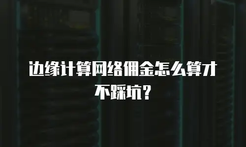 边缘计算网络佣金怎么算才不踩坑？