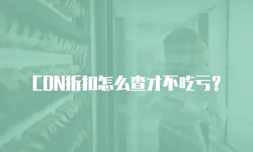 CDN折扣怎么查才不吃亏？
