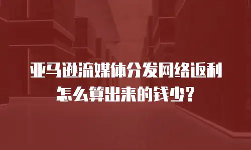 亚马逊流媒体分发网络返利怎么算出来的钱少？