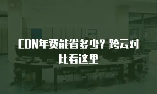 CDN年费能省多少？跨云对比看这里