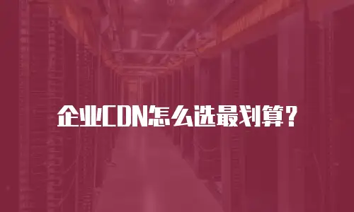 企业CDN怎么选最划算？
