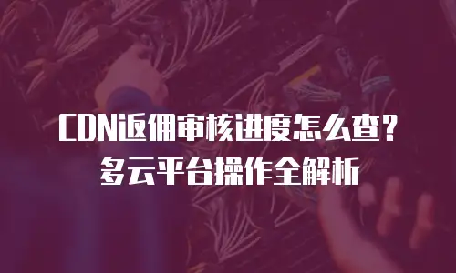 CDN返佣审核进度怎么查？多云平台操作全解析