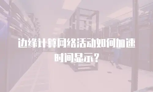 边缘计算网络活动如何加速时间显示？