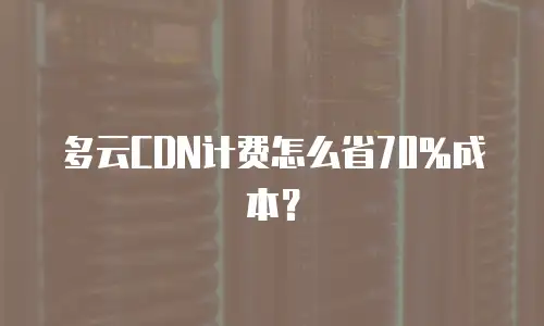 多云CDN计费怎么省70%成本？
