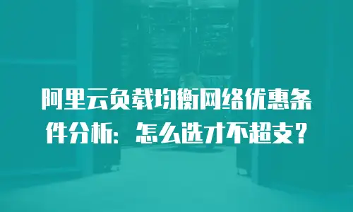 阿里云负载均衡网络优惠条件分析：怎么选才不超支？