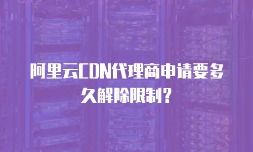 阿里云CDN代理商申请要多久解除限制？