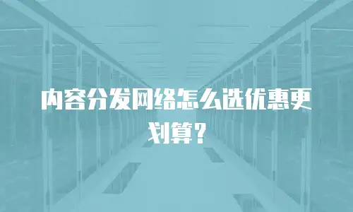 内容分发网络怎么选优惠更划算？