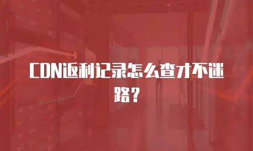 CDN返利记录怎么查才不迷路？