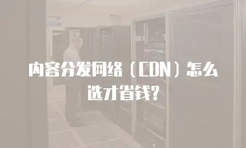内容分发网络（CDN）怎么选才省钱？