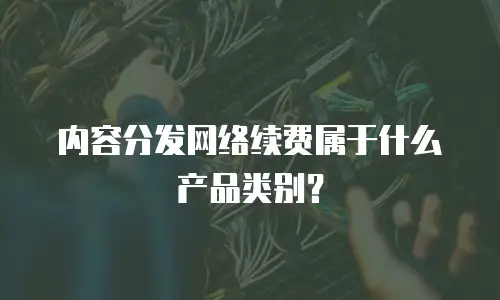 内容分发网络续费属于什么产品类别？