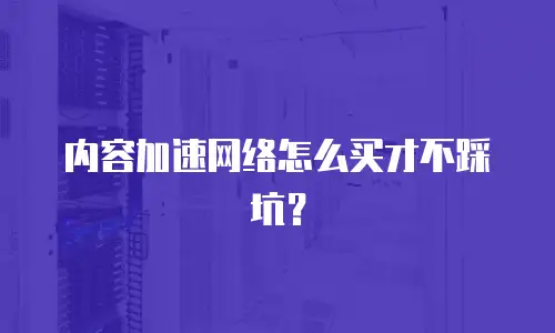 内容加速网络怎么买才不踩坑？